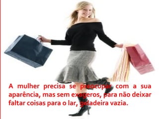 A mulher precisa se preocupar com a sua
aparência, mas sem exageros, para não deixar
faltar coisas para o lar, geladeira vazia.
 