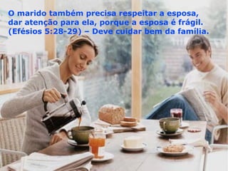 O marido também precisa respeitar a esposa,
dar atenção para ela, porque a esposa é frágil.
(Efésios 5:28-29) – Deve cuidar bem da família.
 