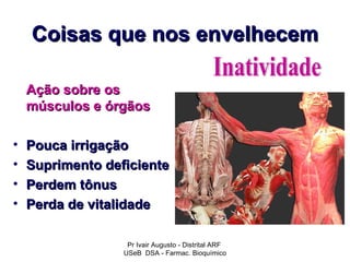 Coisas que nos envelhecem

    Ação sobre os
    músculos e órgãos

•   Pouca irrigação
•   Suprimento deficiente
•   Perdem tônus
•   Perda de vitalidade

                   Pr Ivair Augusto - Distrital ARF
                  USeB DSA - Farmac. Bioquímico
 
