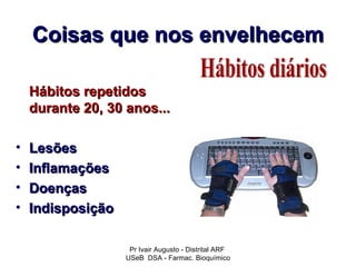 Coisas que nos envelhecem

    Hábitos repetidos
    durante 20, 30 anos...

•   Lesões
•   Inflamações
•   Doenças
•   Indisposição

                    Pr Ivair Augusto - Distrital ARF
                   USeB DSA - Farmac. Bioquímico
 