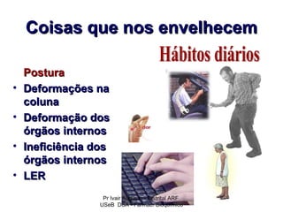 Coisas que nos envelhecem

    Postura
•   Deformações na
    coluna
•   Deformação dos
    órgãos internos
•   Ineficiência dos
    órgãos internos
•   LER
                   Pr Ivair Augusto - Distrital ARF
                  USeB DSA - Farmac. Bioquímico
 