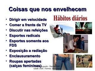 Coisas que nos envelhecem
• Dirigir em velocidade
• Comer a frente da TV
• Discutir nas refeições
• Esportes radicais
• Esportes somente aos
  FDS
• Exposição a radiação
• Enclausuramento
• Roupas apertadas
  (calças femininas)Augusto - Distrital ARF
                 Pr Ivair
                      USeB DSA - Farmac. Bioquímico
 