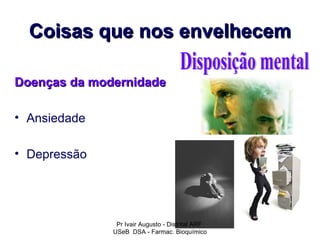Coisas que nos envelhecem

Doenças da modernidade

• Ansiedade

• Depressão




               Pr Ivair Augusto - Distrital ARF
              USeB DSA - Farmac. Bioquímico
 