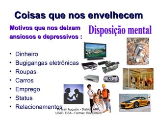 Coisas que nos envelhecem
Motivos que nos deixam
ansiosos e depressivos :

•   Dinheiro
•   Bugigangas eletrônicas
•   Roupas
•   Carros
•   Emprego
•   Status
•   Relacionamentos Augusto - Distrital ARF
                  Pr Ivair
                      USeB DSA - Farmac. Bioquímico
 