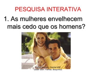 PESQUISA INTERATIVA
1. As mulheres envelhecem
 mais cedo que os homens?




          Pr Ivair Augusto - Distrital ARF
         USeB DSA - Farmac. Bioquímico
 