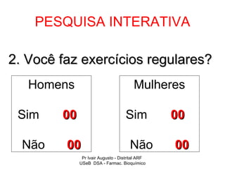 PESQUISA INTERATIVA

2. Você faz exercícios regulares?
   Homens                               Mulheres

 Sim    00                          Sim          00

  Não    00                           Não        00
              Pr Ivair Augusto - Distrital ARF
             USeB DSA - Farmac. Bioquímico
 