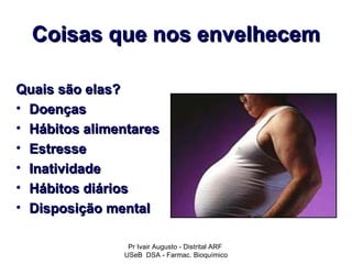 Coisas que nos envelhecem

Quais são elas?
• Doenças
• Hábitos alimentares
• Estresse
• Inatividade
• Hábitos diários
• Disposição mental

                Pr Ivair Augusto - Distrital ARF
               USeB DSA - Farmac. Bioquímico
 