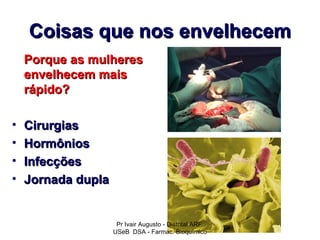 Coisas que nos envelhecem
    Porque as mulheres
    envelhecem mais
    rápido?

•   Cirurgias
•   Hormônios
•   Infecções
•   Jornada dupla


                     Pr Ivair Augusto - Distrital ARF
                    USeB DSA - Farmac. Bioquímico
 