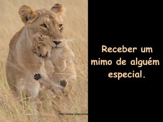 Receber um mimo de alguém  especial. http://www.sitecuriosidades.com.br 