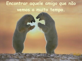 Encontrar aquele amigo que não vemos a muito tempo. http://www.sitecuriosidades.com.br 