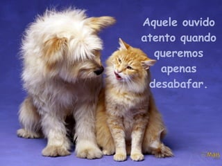 Aquele ouvido atento quando queremos apenas desabafar. 