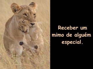 Receber um mimo de alguém  especial. 