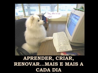 APRENDER, CRIAR, RENOVAR...MAIS E MAIS A CADA DIA 