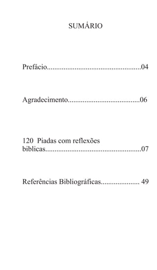 SUMÁRIO
Prefácio...................................................04
Agradecimento.......................................06
120 Piadas com reflexões
biblicas....................................................07
Referências Bibliográficas..................... 49
 