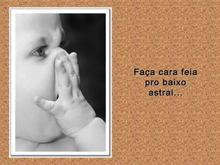 Faça cara feia pro baixo astral... 