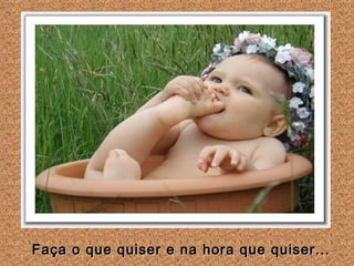 Faça o que quiser e na hora que quiser... 