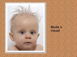 Mude o
visual