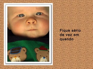 Fique sério
de vez em
quando