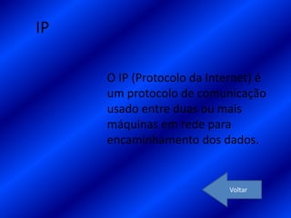 IP

     O IP (Protocolo da Internet) é
     um protocolo de comunicação
     usado entre duas ou mais
     máquinas em rede para
     encaminhamento dos dados.


                            Voltar
 