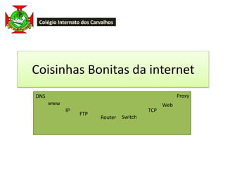 Colégio Internato dos Carvalhos




Coisinhas Bonitas da internet
DNS                                                     Proxy
      www                                         Web
            IP                              TCP
                 FTP
                          Router   Switch
 