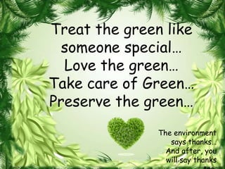 Treat the green like
  someone special…
  Love the green…
Take care of Green…
Preserve the green…
               The environment
                  says thanks…
                 And after, you
                 will say thanks
 