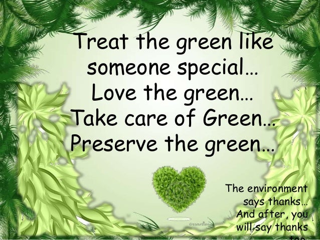 Treat the green like  someone special…  Love the green…Take care of Green…Preserve the green…               The environmen...