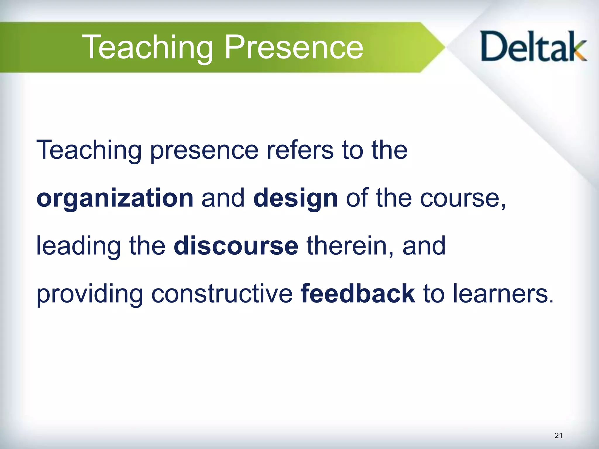 Teaching Presence


Teaching presence refers to the
organization and design of the course,
leading the discourse therein, and
providing constructive feedback to learners.




                                               21
 