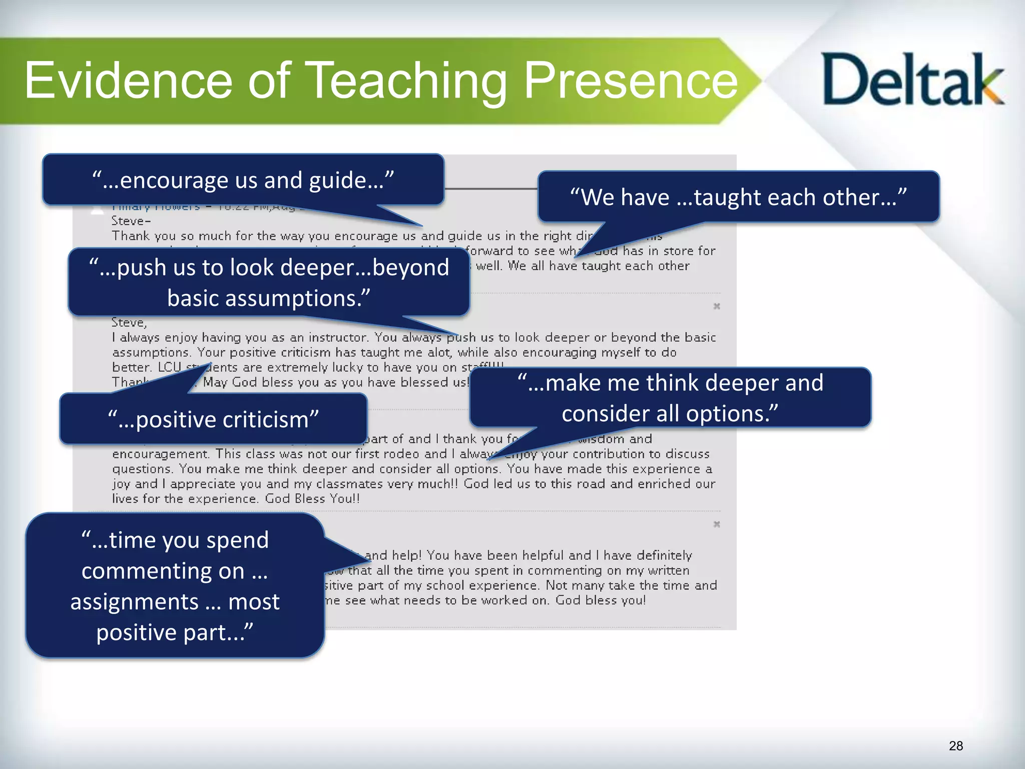 Evidence of Teaching Presence
  “…encourage us and guide…”
                                        “We have …taught each other…”

  “…push us to look deeper…beyond
        basic assumptions.”


                                    “…make me think deeper and
    “…positive criticism”              consider all options.”



  “…time you spend
  commenting on …
 assignments … most
   positive part...”



                                                                        28
 