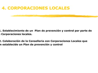 4. 1. Establecimiento de un  Plan de prevención y control   por parte de  las Corporaciones locales.  4.2. Colaboración de la Conselleria con Corporaciones Locales que  han establecido un Plan de prevención y control 4. CORPORACIONES LOCALES 
