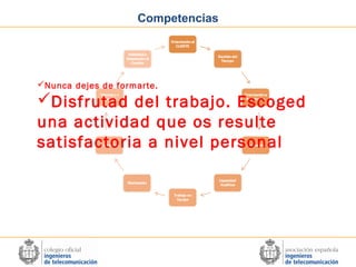 Competencias

Nunca dejes de formarte.

Disfrutad del trabajo. Escoged
una actividad que os resulte
satisfactoria a nivel personal

 