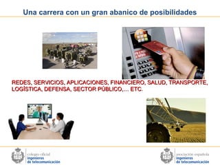 Una carrera con un gran abanico de posibilidades

REDES, SERVICIOS, APLICACIONES, FINANCIERO, SALUD, TRANSPORTE,
LOGÍSTICA, DEFENSA, SECTOR PÚBLICO,… ETC.
ETC

 