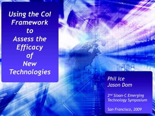 Using the CoI Framework  to  Assess the Efficacy  of  New Technologies Phil Ice Jason Dom 2nd Sloan-C Emerging Technology Symposium San Francisco, 2009 