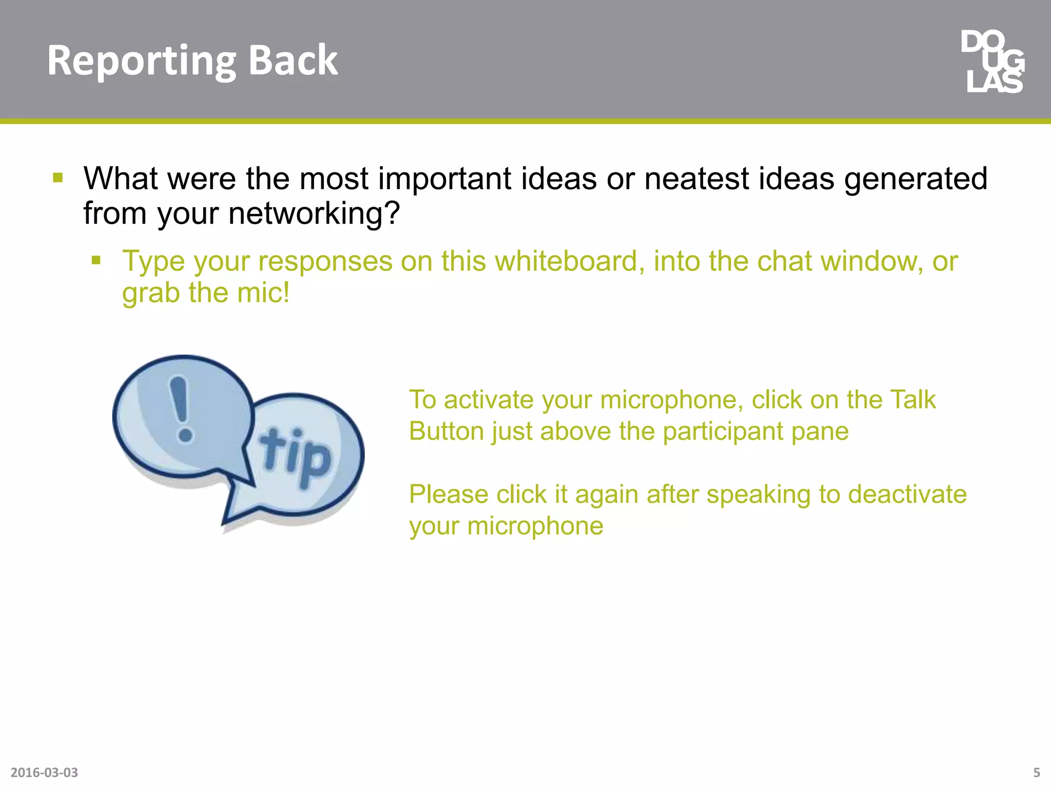 Reporting Back
 What were the most important ideas or neatest ideas generated
from your networking?
 Type your responses on this whiteboard, into the chat window, or
grab the mic!
2016-03-03 5
To activate your microphone, click on the Talk
Button just above the participant pane
Please click it again after speaking to deactivate
your microphone
 