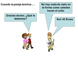Cuando la pareja termina … No hay nada de malo en la forma como ustedes hacen el coito Gracias doctor, ¿Qué le debemos? Son 42 Euros