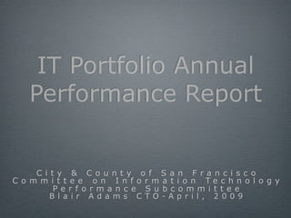IT Portfolio Annual
   Performance Report


     City & County of San Francisco
C o m m i t t e e o n I n f o r m a t i o n Te c h n o l o g y
         Performance Subcommittee
       Blair Adams CTO-April, 2009
 