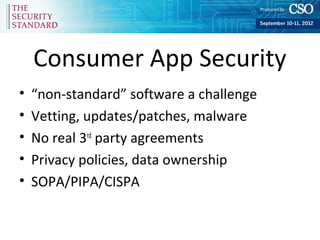 Consumer App Security
•   “non-standard” software a challenge
•   Vetting, updates/patches, malware
•   No real 3rd party agreements
•   Privacy policies, data ownership
•   SOPA/PIPA/CISPA
 