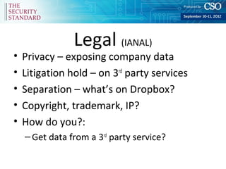 Legal (IANAL)
•   Privacy – exposing company data
•   Litigation hold – on 3rd party services
•   Separation – what’s on Dropbox?
•   Copyright, trademark, IP?
•   How do you?:
    – Get data from a 3rd party service?
 