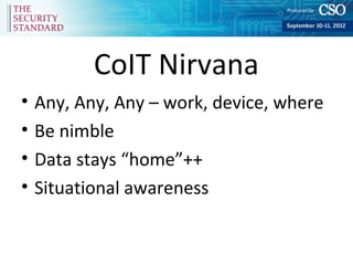 CoIT Nirvana
•   Any, Any, Any – work, device, where
•   Be nimble
•   Data stays “home”++
•   Situational awareness
 