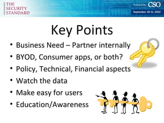 Key Points
•   Business Need – Partner internally
•   BYOD, Consumer apps, or both?
•   Policy, Technical, Financial aspects
•   Watch the data
•   Make easy for users
•   Education/Awareness
 