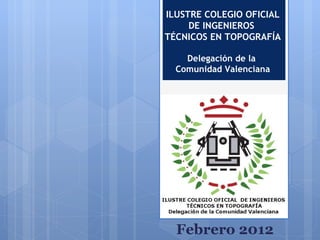 ILUSTRE COLEGIO OFICIAL DE INGENIEROS  TÉCNICOS EN TOPOGRAFÍA Delegación de la  Comunidad Valenciana Febrero 2012 