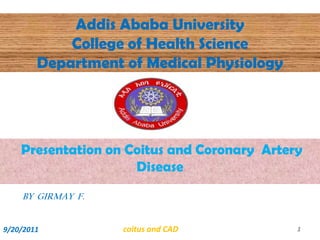 Addis Ababa UniversityCollege of Health ScienceDepartment of Medical Physiology Presentation on Coitus and Coronary  Artery     Disease                 BY  GIRMAY  F.  9/20/2011  coitus and CAD 1 