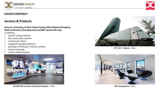 COIVER CONTRACT
Services & Products
General contracting of Real Estates having Offices/Retails/Shopping
Malls destination (including strip-out/MEP systems/fit-out).
In addition,
• special Ceilings systems
• dry construction systems
• raised access floors
• equipped movable partitions
• painting or finishing of internal surfaces
• various coverings
• custom made products
concepttoreality
COIVER GROUP
CITY LIFE – Podium – Milan
E&Y Headquarters– MilanACCENTURE Customer Innovation Network – Milan
 