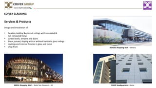 COIVER CLADDING
Services & Products
Design and installation of:
• facades,cladding &external ceilings with concealed &
not concealed fixing
• curtain walls, window and doors
• linear, curved, sloping with or without handrails glass railings
• coatings and internal finishes in glass and metal
• shop front
concepttoreality
COIVER GROUP
ADIGEO Shopping Mall – Verona
ENGIE Headquarters – RomeSARCA Shopping Mall – Sesto San Giovanni – MI
 