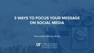 3 WAYS TO FOCUS YOUR MESSAGE 
ON SOCIAL MEDIA
www.socialmedia.jou.uﬂ.edu
 