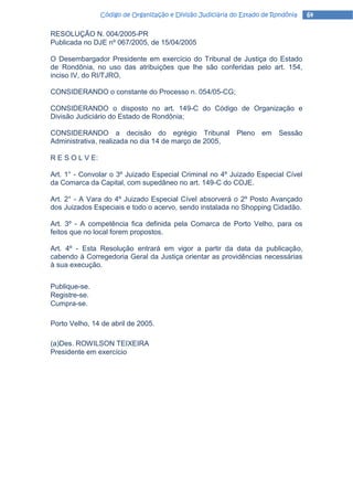 Código de Organização e Divisão Judiciária do Estado de Rondônia   64

RESOLUÇÃO N. 004/2005-PR
Publicada no DJE nº 067/2005, de 15/04/2005

O Desembargador Presidente em exercício do Tribunal de Justiça do Estado
de Rondônia, no uso das atribuições que lhe são conferidas pelo art. 154,
inciso IV, do RI/TJRO,

CONSIDERANDO o constante do Processo n. 054/05-CG;

CONSIDERANDO o disposto no art. 149-C do Código de Organização e
Divisão Judiciário do Estado de Rondônia;

CONSIDERANDO a decisão do egrégio Tribunal Pleno em Sessão
Administrativa, realizada no dia 14 de março de 2005,

R E S O L V E:

Art. 1° - Convolar o 3º Juizado Especial Criminal no 4º Juizado Especial Cível
da Comarca da Capital, com supedâneo no art. 149-C do COJE.

Art. 2° - A Vara do 4º Juizado Especial Cível absorverá o 2º Posto Avançado
dos Juizados Especiais e todo o acervo, sendo instalada no Shopping Cidadão.

Art. 3º - A competência fica definida pela Comarca de Porto Velho, para os
feitos que no local forem propostos.

Art. 4º - Esta Resolução entrará em vigor a partir da data da publicação,
cabendo à Corregedoria Geral da Justiça orientar as providências necessárias
à sua execução.


Publique-se.
Registre-se.
Cumpra-se.

Porto Velho, 14 de abril de 2005.

(a)Des. ROWILSON TEIXEIRA
Presidente em exercício
 