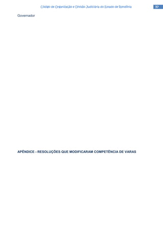 57575757Código de Organização e Divisão Judiciária do Estado de RondôniaCódigo de Organização e Divisão Judiciária do Estado de RondôniaCódigo de Organização e Divisão Judiciária do Estado de RondôniaCódigo de Organização e Divisão Judiciária do Estado de Rondônia
Governador
APÊNDICE - RESOLUÇÕES QUE MODIFICARAM COMPETÊNCIA DE VARAS
 