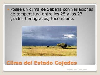 Clima del Estado CojedesPosee un clima de Sabana con variaciones de temperatura entre los 25 y los 27 grados Centígrados, todo el año.Cojedes, Sofia Cabral, Clima