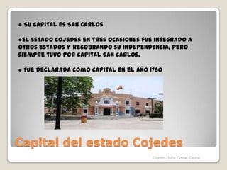 Capital del estado Cojedes● Su capital es San Carlos●El Estado Cojedes en tres ocasiones fue integrado a otros estados y recobrando su independencia, pero siempre tuvo por capital San Carlos.● Fue declarada como capital en el año 1760Cojedes, Sofia Cabral, Capital