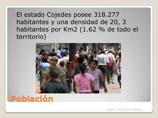 Población El estado Cojedes posee 318.277 habitantes y una densidad de 20, 3 habitantes por Km2 (1.62 % de todo el territorio)Cojedes, Sofia Cabral, Poblacion