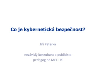 1
Co je kybernetická bezpečnost?
Jiří Peterka
nezávislý konzultant a publicista
pedagog na MFF UK
 